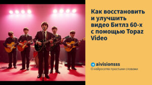 Читать далее о этой статье Как восстановить и улучшить видео Битлз 60-х с помощью Topaz Video